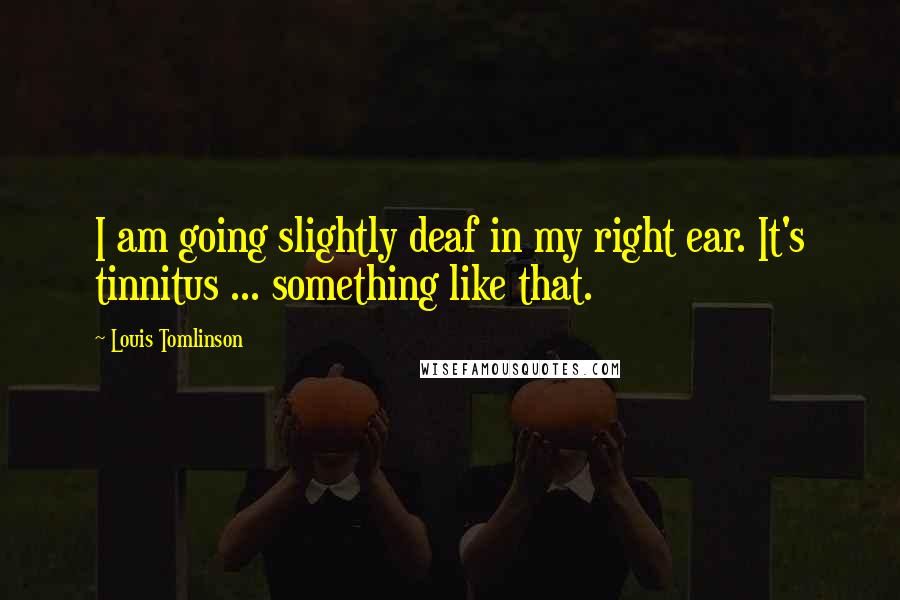 Louis Tomlinson Quotes: I am going slightly deaf in my right ear. It's tinnitus ... something like that.