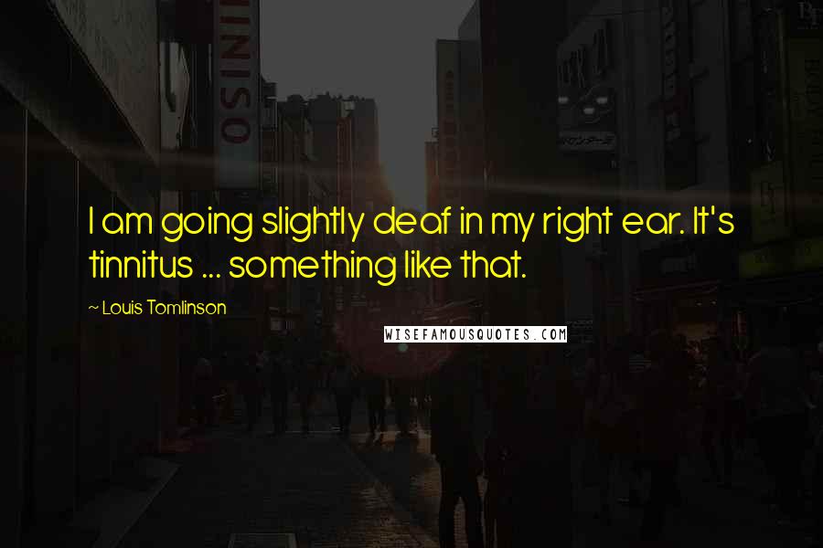 Louis Tomlinson Quotes: I am going slightly deaf in my right ear. It's tinnitus ... something like that.