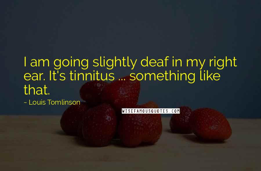 Louis Tomlinson Quotes: I am going slightly deaf in my right ear. It's tinnitus ... something like that.