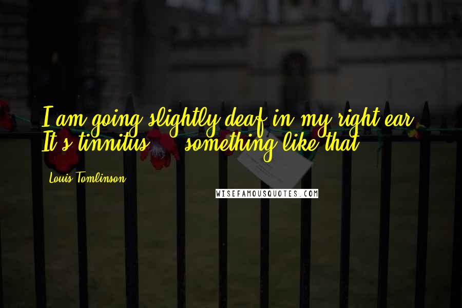 Louis Tomlinson Quotes: I am going slightly deaf in my right ear. It's tinnitus ... something like that.