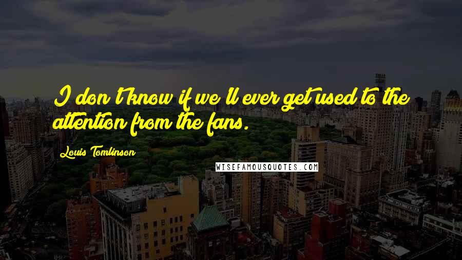 Louis Tomlinson Quotes: I don't know if we'll ever get used to the attention from the fans.