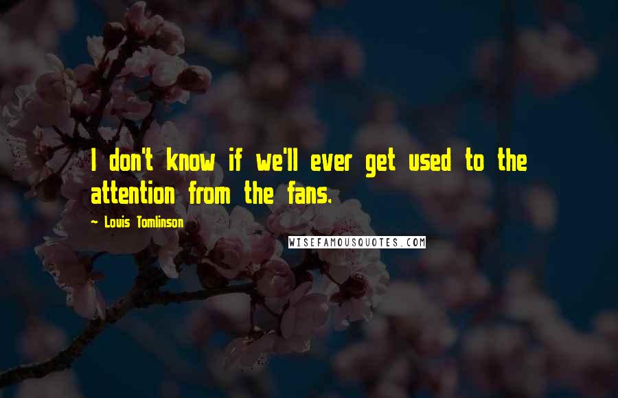 Louis Tomlinson Quotes: I don't know if we'll ever get used to the attention from the fans.