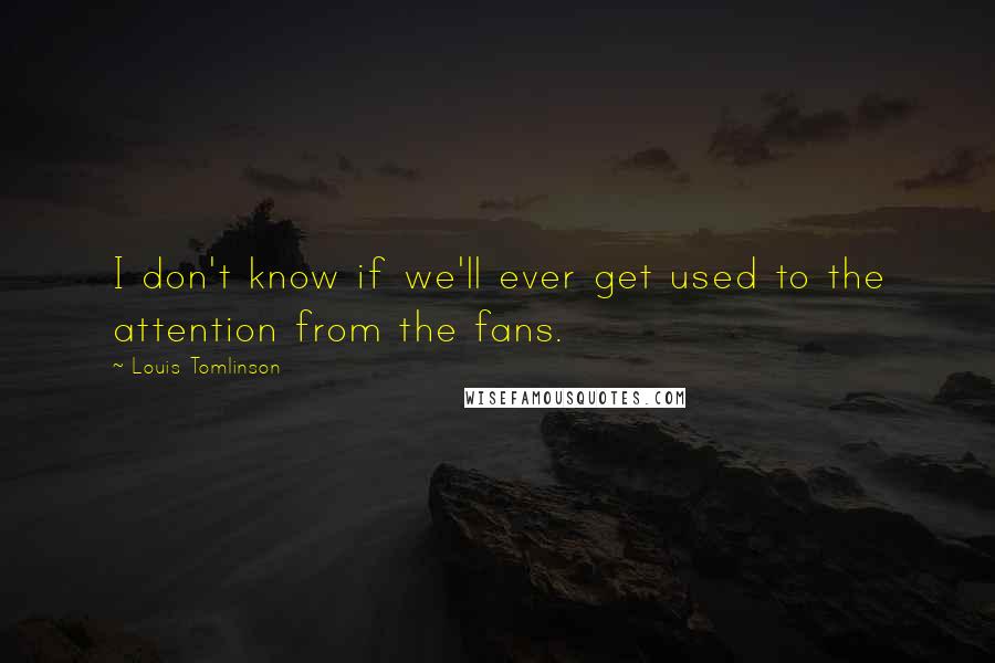 Louis Tomlinson Quotes: I don't know if we'll ever get used to the attention from the fans.
