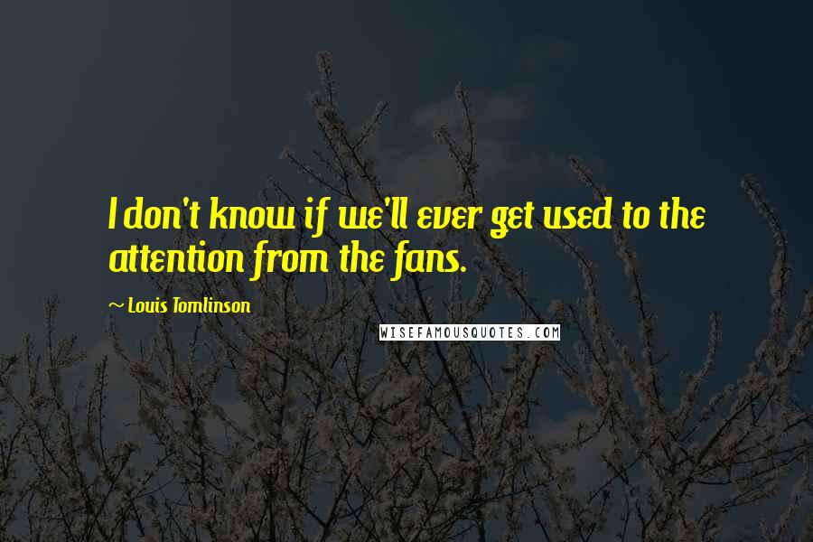 Louis Tomlinson Quotes: I don't know if we'll ever get used to the attention from the fans.