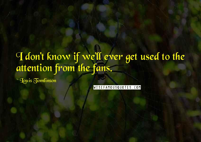 Louis Tomlinson Quotes: I don't know if we'll ever get used to the attention from the fans.