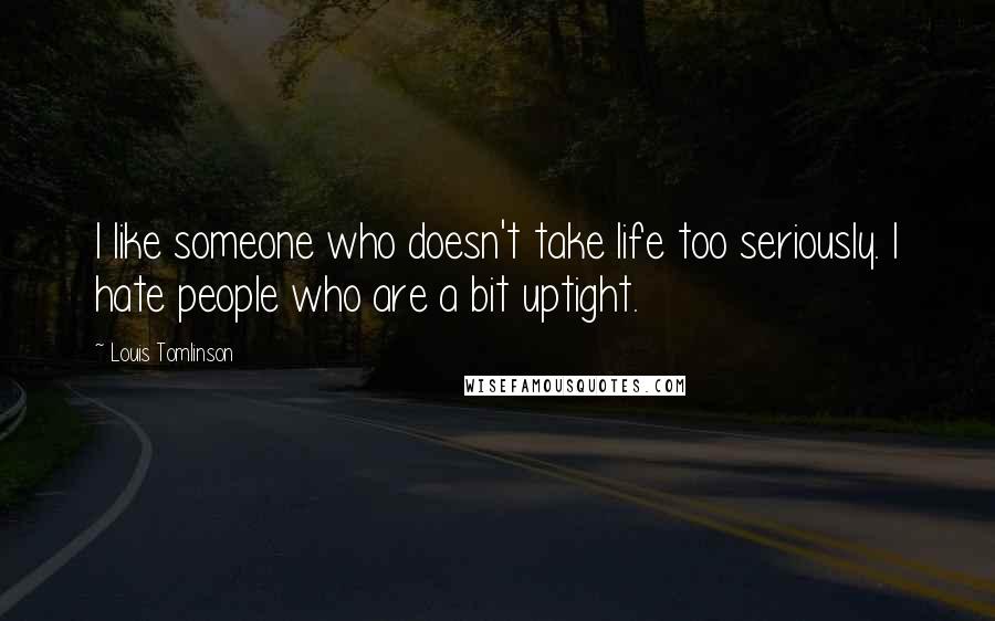 Louis Tomlinson Quotes: I like someone who doesn't take life too seriously. I hate people who are a bit uptight.