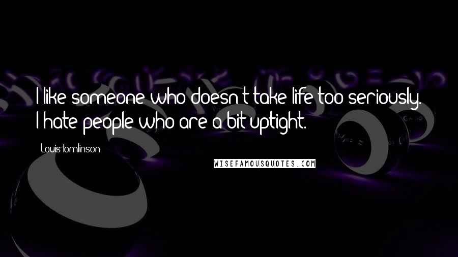 Louis Tomlinson Quotes: I like someone who doesn't take life too seriously. I hate people who are a bit uptight.