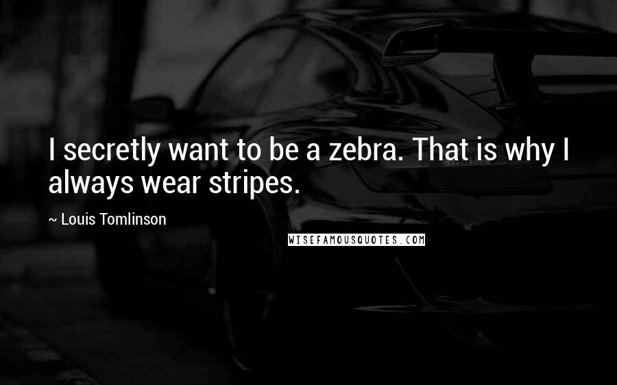 Louis Tomlinson Quotes: I secretly want to be a zebra. That is why I always wear stripes.