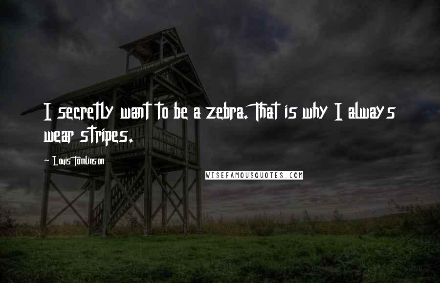 Louis Tomlinson Quotes: I secretly want to be a zebra. That is why I always wear stripes.