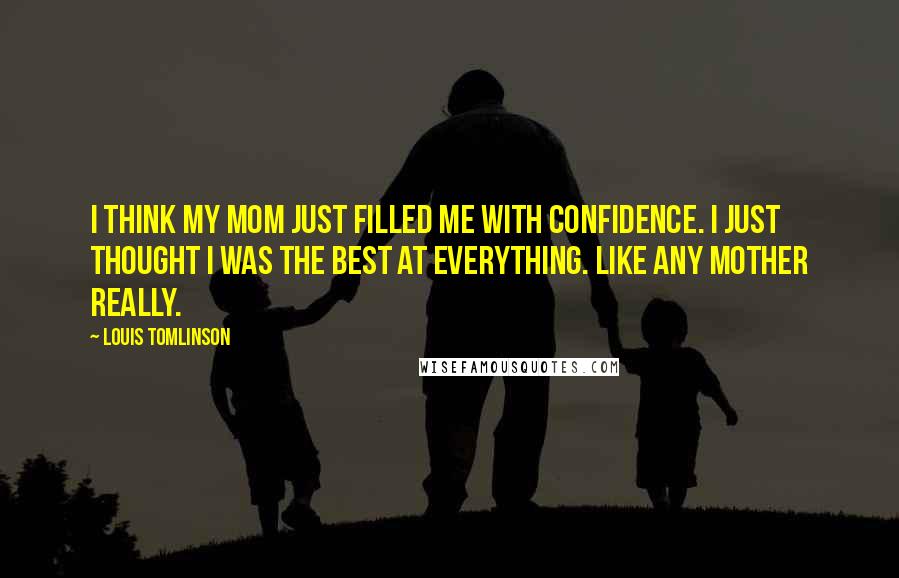 Louis Tomlinson Quotes: I think my mom just filled me with confidence. I just thought I was the best at everything. Like any mother really.