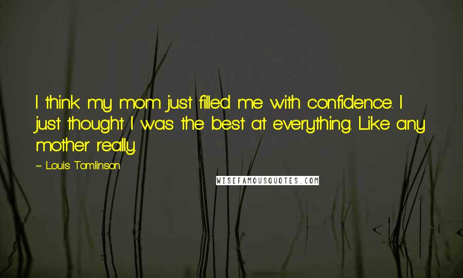 Louis Tomlinson Quotes: I think my mom just filled me with confidence. I just thought I was the best at everything. Like any mother really.