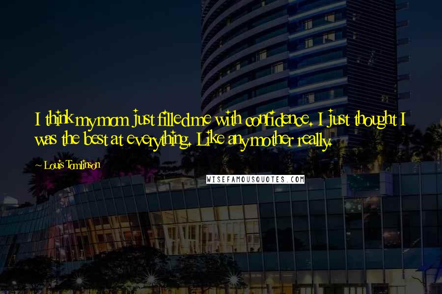 Louis Tomlinson Quotes: I think my mom just filled me with confidence. I just thought I was the best at everything. Like any mother really.