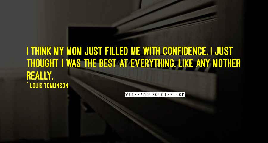 Louis Tomlinson Quotes: I think my mom just filled me with confidence. I just thought I was the best at everything. Like any mother really.