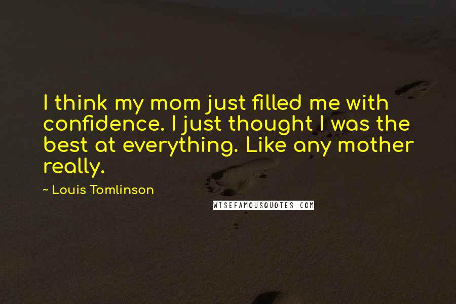 Louis Tomlinson Quotes: I think my mom just filled me with confidence. I just thought I was the best at everything. Like any mother really.