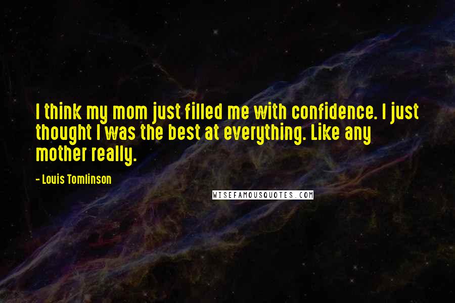 Louis Tomlinson Quotes: I think my mom just filled me with confidence. I just thought I was the best at everything. Like any mother really.