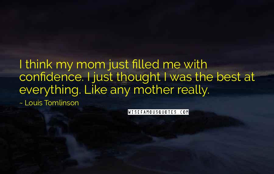 Louis Tomlinson Quotes: I think my mom just filled me with confidence. I just thought I was the best at everything. Like any mother really.