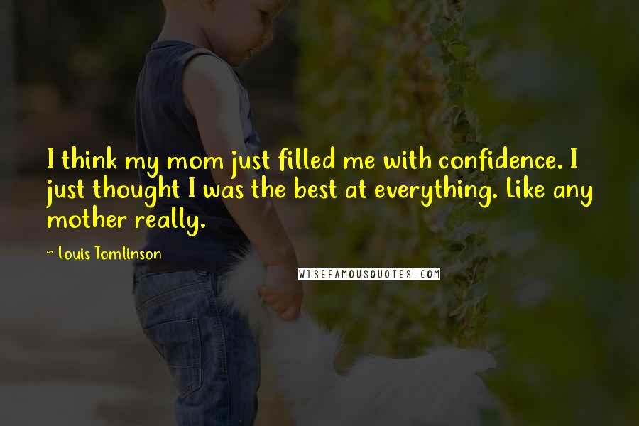 Louis Tomlinson Quotes: I think my mom just filled me with confidence. I just thought I was the best at everything. Like any mother really.