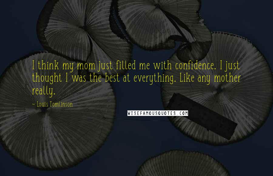 Louis Tomlinson Quotes: I think my mom just filled me with confidence. I just thought I was the best at everything. Like any mother really.