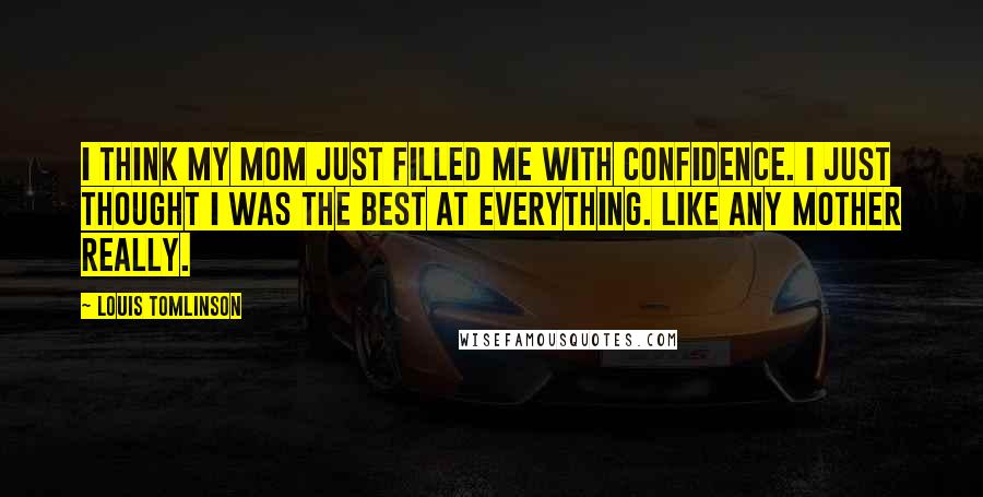 Louis Tomlinson Quotes: I think my mom just filled me with confidence. I just thought I was the best at everything. Like any mother really.