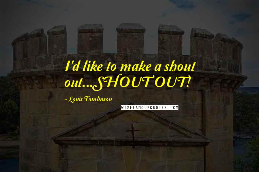 Louis Tomlinson Quotes: I'd like to make a shout out...SHOUT OUT!