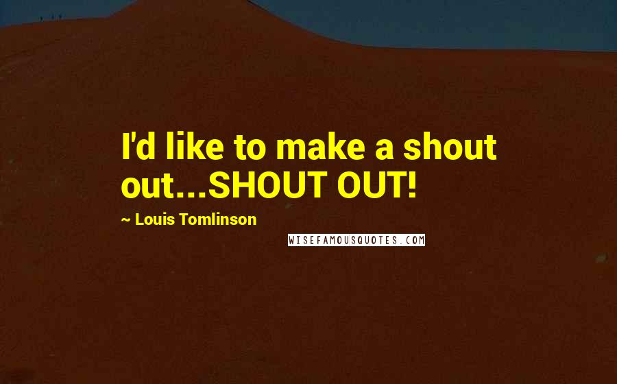 Louis Tomlinson Quotes: I'd like to make a shout out...SHOUT OUT!