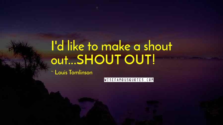 Louis Tomlinson Quotes: I'd like to make a shout out...SHOUT OUT!