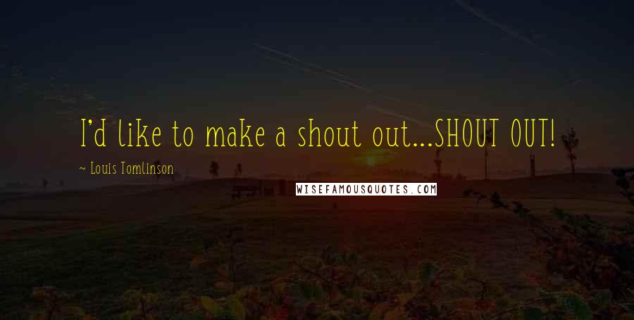 Louis Tomlinson Quotes: I'd like to make a shout out...SHOUT OUT!