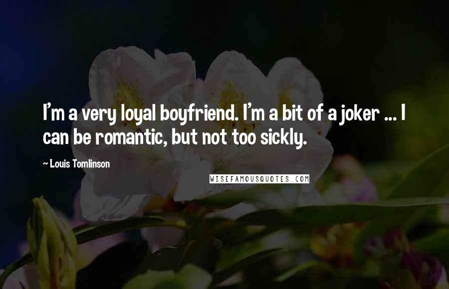 Louis Tomlinson Quotes: I'm a very loyal boyfriend. I'm a bit of a joker ... I can be romantic, but not too sickly.