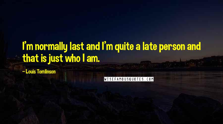 Louis Tomlinson Quotes: I'm normally last and I'm quite a late person and that is just who I am.