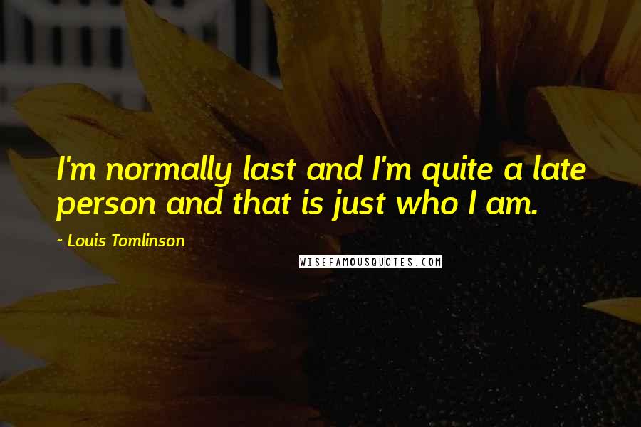 Louis Tomlinson Quotes: I'm normally last and I'm quite a late person and that is just who I am.