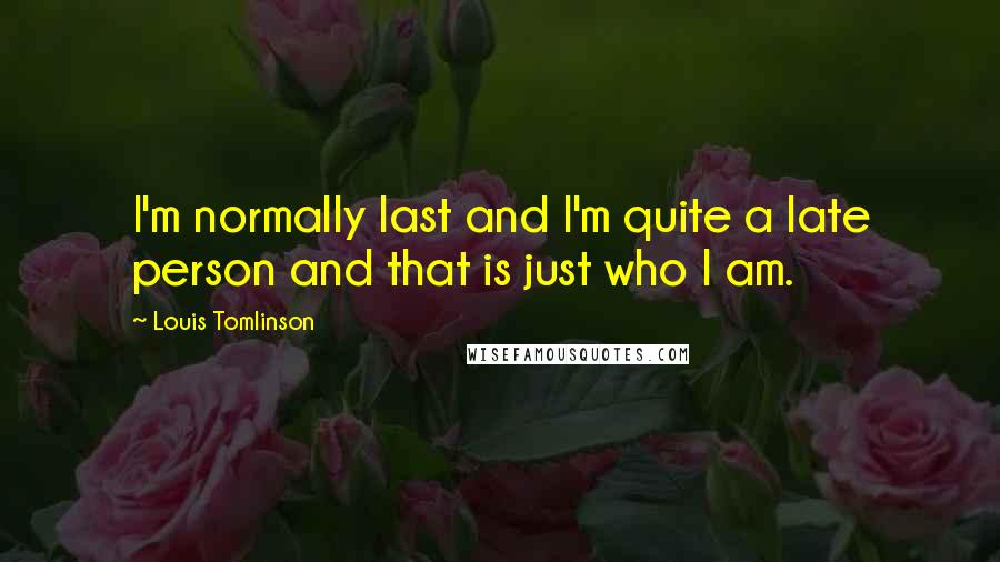 Louis Tomlinson Quotes: I'm normally last and I'm quite a late person and that is just who I am.