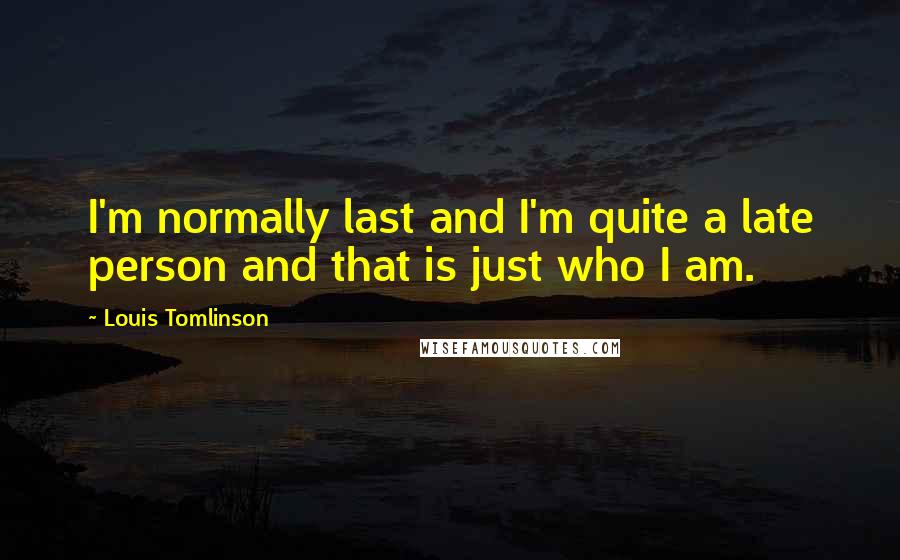 Louis Tomlinson Quotes: I'm normally last and I'm quite a late person and that is just who I am.