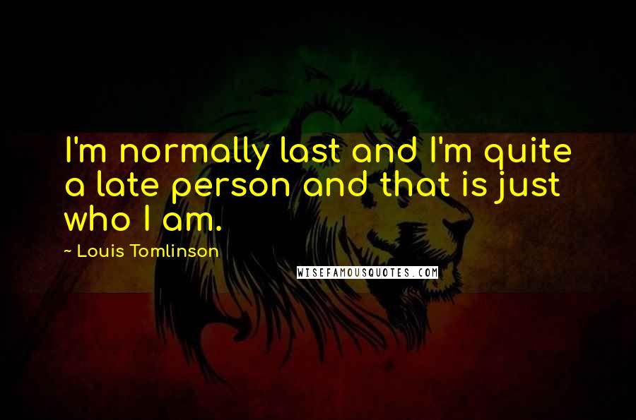 Louis Tomlinson Quotes: I'm normally last and I'm quite a late person and that is just who I am.