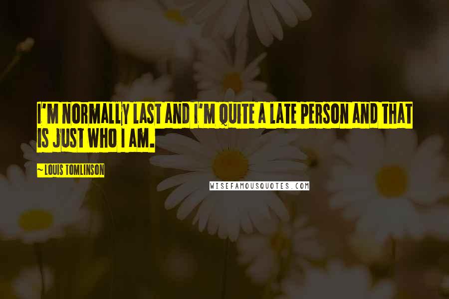 Louis Tomlinson Quotes: I'm normally last and I'm quite a late person and that is just who I am.