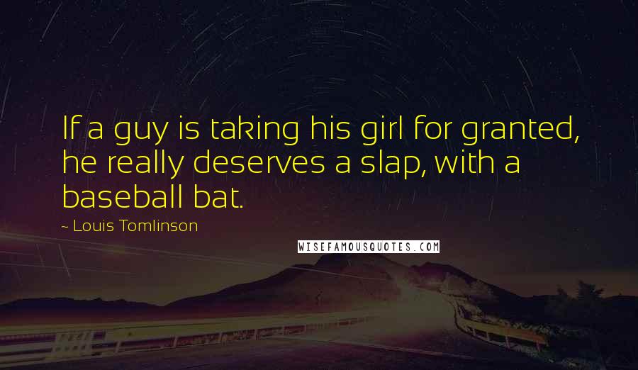 Louis Tomlinson Quotes: If a guy is taking his girl for granted, he really deserves a slap, with a baseball bat.