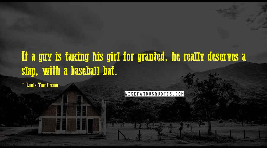Louis Tomlinson Quotes: If a guy is taking his girl for granted, he really deserves a slap, with a baseball bat.