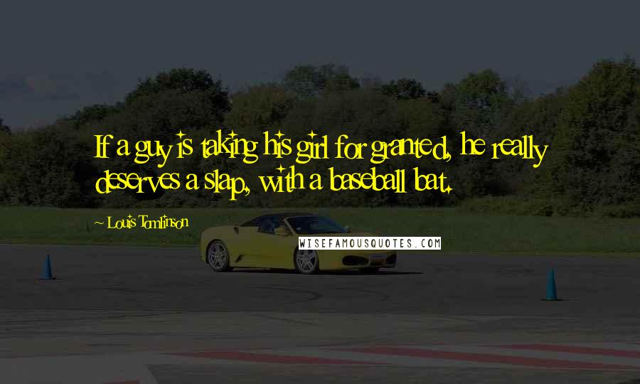 Louis Tomlinson Quotes: If a guy is taking his girl for granted, he really deserves a slap, with a baseball bat.