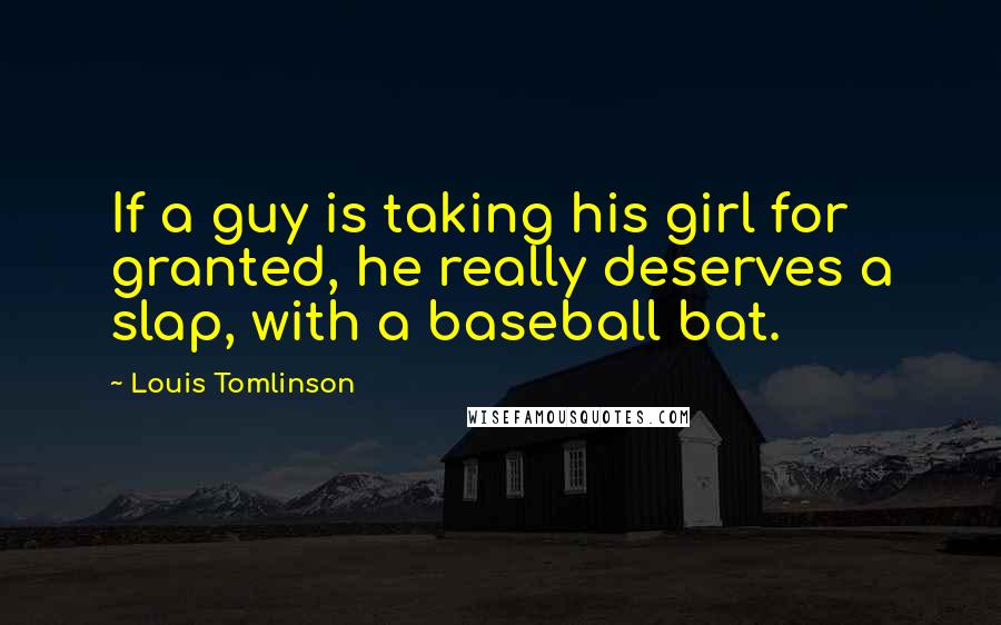 Louis Tomlinson Quotes: If a guy is taking his girl for granted, he really deserves a slap, with a baseball bat.