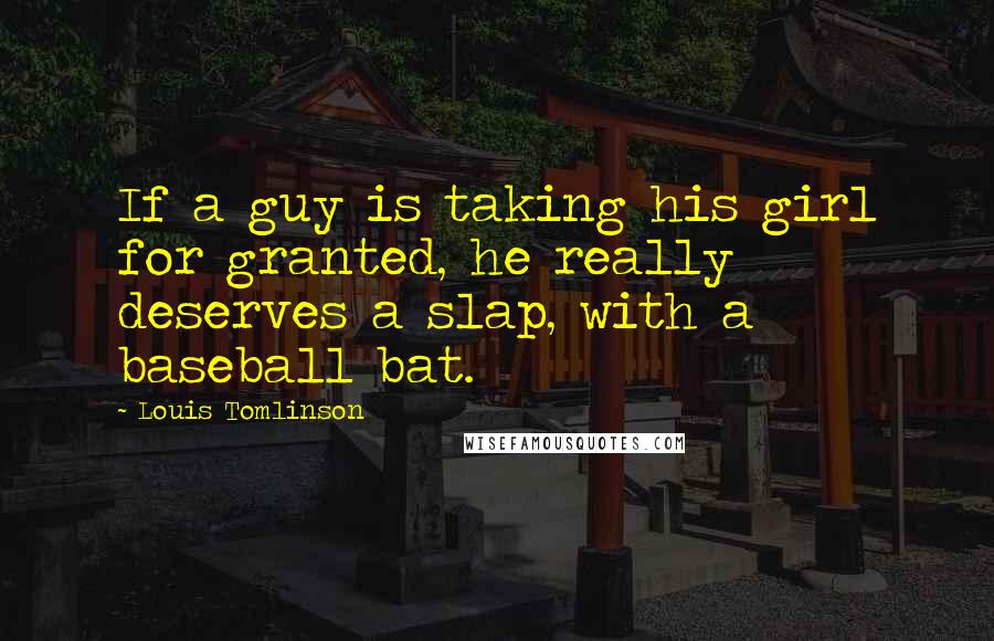 Louis Tomlinson Quotes: If a guy is taking his girl for granted, he really deserves a slap, with a baseball bat.