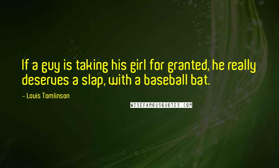 Louis Tomlinson Quotes: If a guy is taking his girl for granted, he really deserves a slap, with a baseball bat.