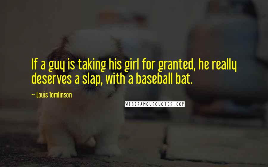 Louis Tomlinson Quotes: If a guy is taking his girl for granted, he really deserves a slap, with a baseball bat.