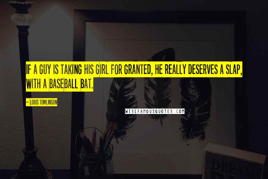Louis Tomlinson Quotes: If a guy is taking his girl for granted, he really deserves a slap, with a baseball bat.