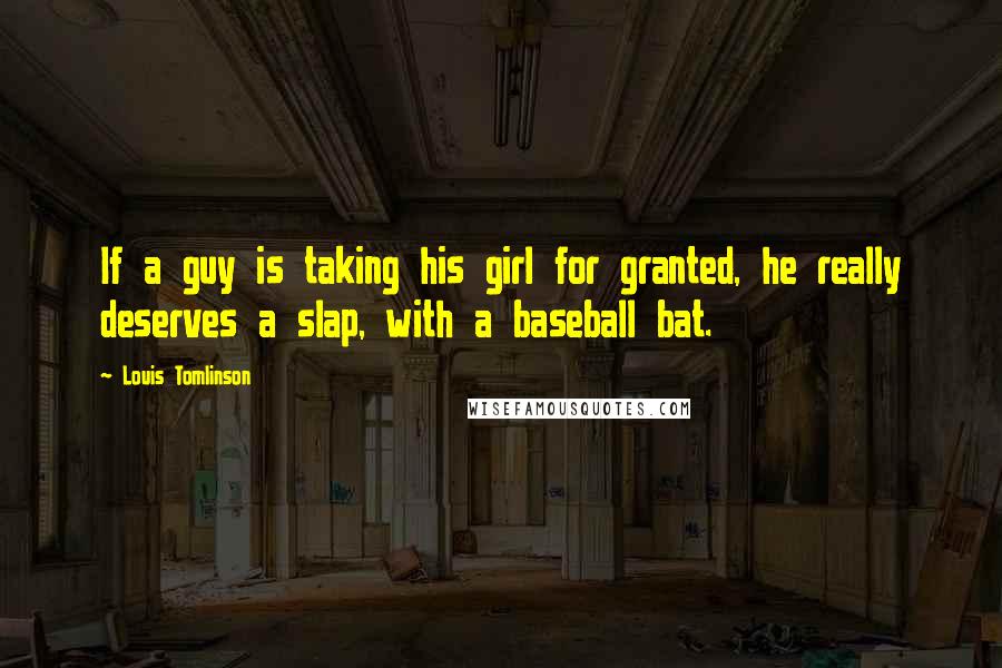 Louis Tomlinson Quotes: If a guy is taking his girl for granted, he really deserves a slap, with a baseball bat.