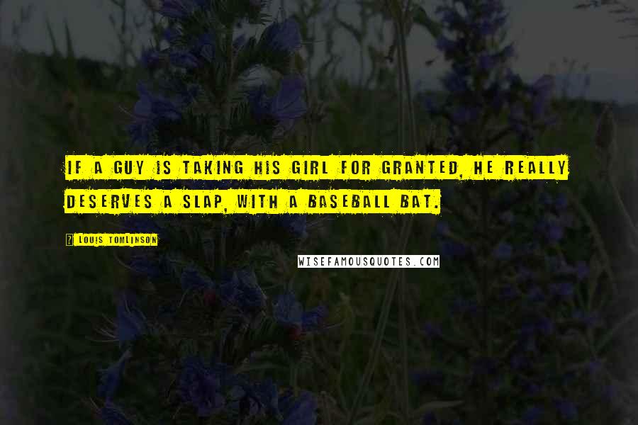 Louis Tomlinson Quotes: If a guy is taking his girl for granted, he really deserves a slap, with a baseball bat.