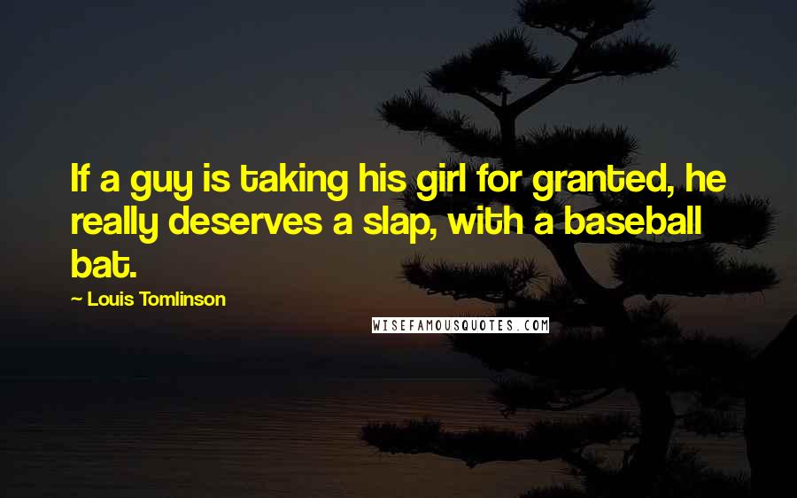 Louis Tomlinson Quotes: If a guy is taking his girl for granted, he really deserves a slap, with a baseball bat.