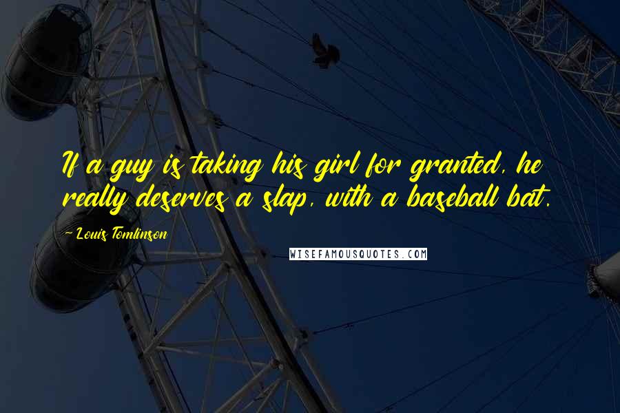 Louis Tomlinson Quotes: If a guy is taking his girl for granted, he really deserves a slap, with a baseball bat.