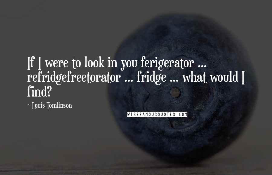 Louis Tomlinson Quotes: If I were to look in you ferigerator ... refridgefreetorator ... fridge ... what would I find?