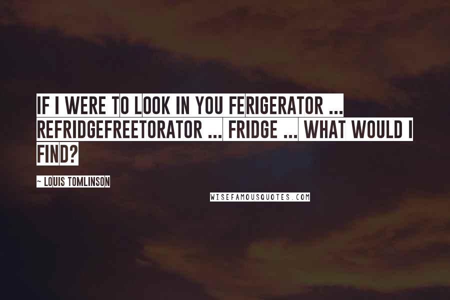 Louis Tomlinson Quotes: If I were to look in you ferigerator ... refridgefreetorator ... fridge ... what would I find?