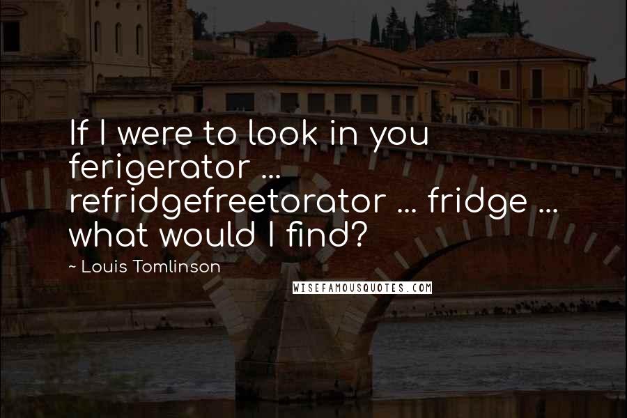 Louis Tomlinson Quotes: If I were to look in you ferigerator ... refridgefreetorator ... fridge ... what would I find?