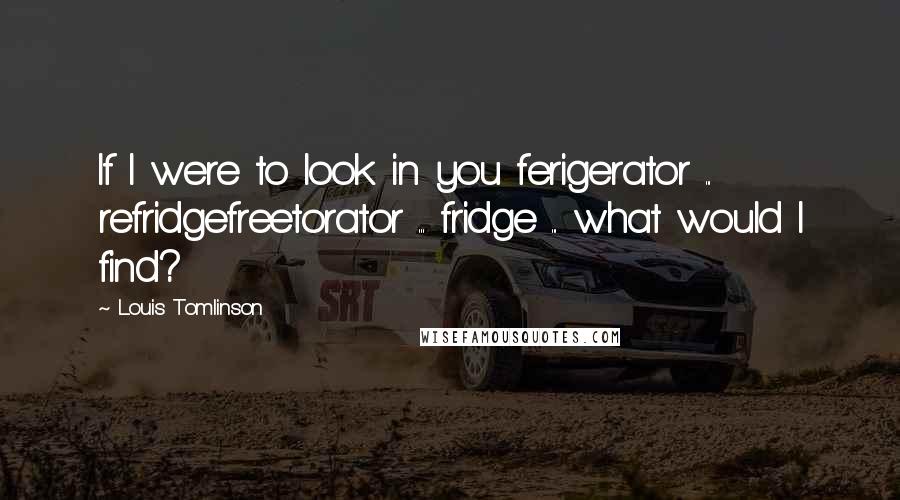 Louis Tomlinson Quotes: If I were to look in you ferigerator ... refridgefreetorator ... fridge ... what would I find?